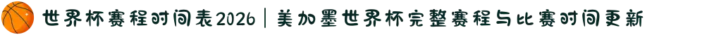 世界杯赛程时间表2026 | 美加墨世界杯完整赛程与比赛时间更新